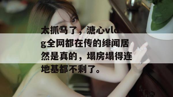 太抓马了,溏心vlog全网都在传的绯闻居然是真的,塌房塌得连地基都不剩了。 太抓马了,溏心vlog全网都在传的绯闻居然是真的,塌房塌得连地基都不剩了。